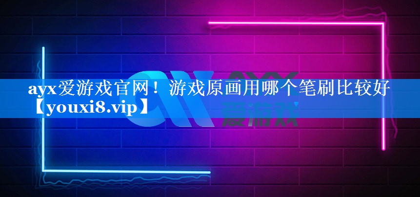 ayx爱游戏官网！游戏原画用哪个笔刷比较好