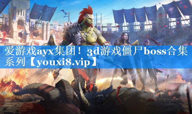 爱游戏ayx集团！3d游戏僵尸boss合集系列