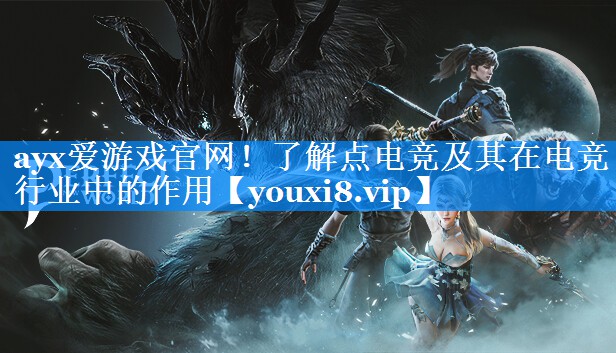 ayx爱游戏官网！了解点电竞及其在电竞行业中的作用