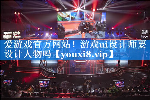 爱游戏官方网站！游戏ui设计师要设计人物吗