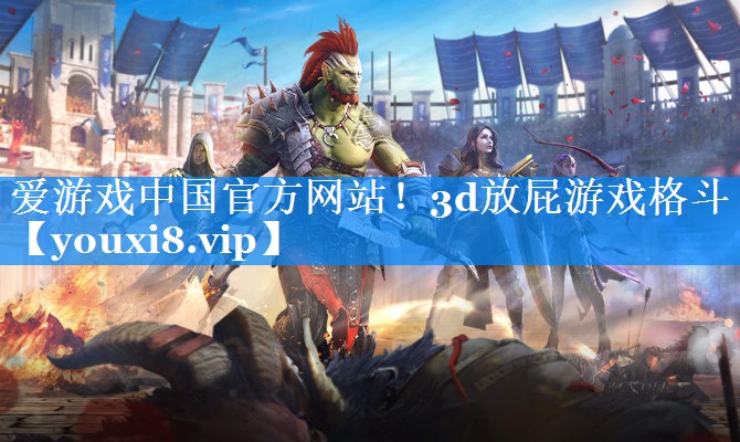爱游戏中国官方网站！3d放屁游戏格斗