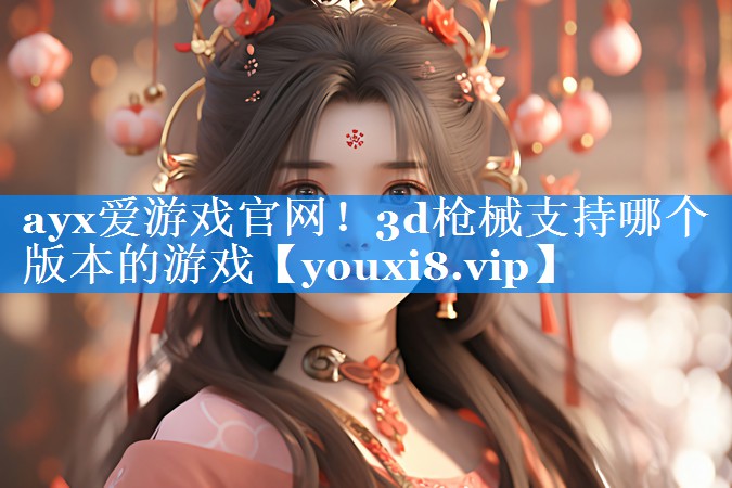 ayx爱游戏官网！3d枪械支持哪个版本的游戏