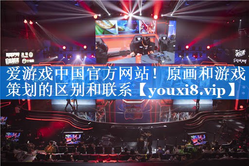 爱游戏中国官方网站！原画和游戏策划的区别和联系