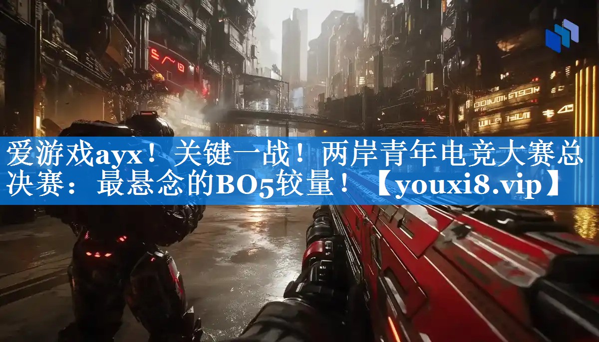 爱游戏ayx！关键一战！两岸青年电竞大赛总决赛：最悬念的BO5较量！