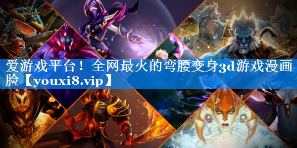 爱游戏平台！全网最火的弯腰变身3d游戏漫画脸