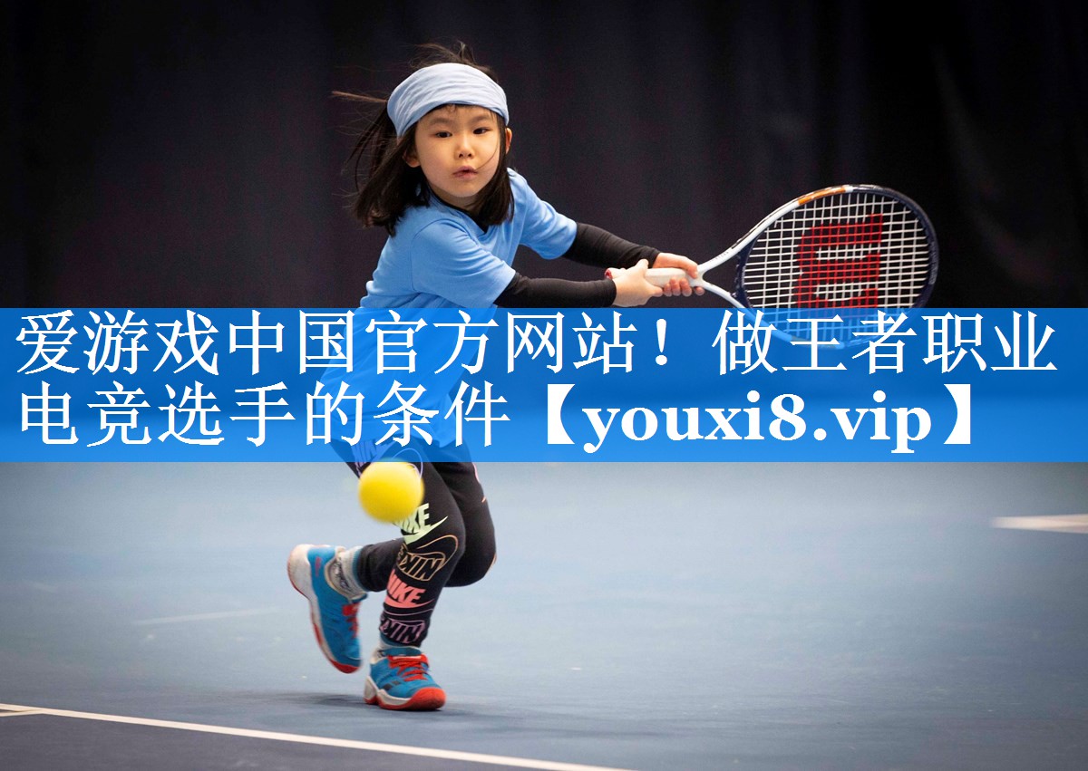 爱游戏中国官方网站！做王者职业电竞选手的条件