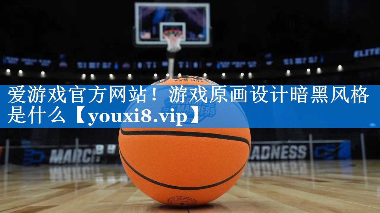 爱游戏官方网站！游戏原画设计暗黑风格是什么