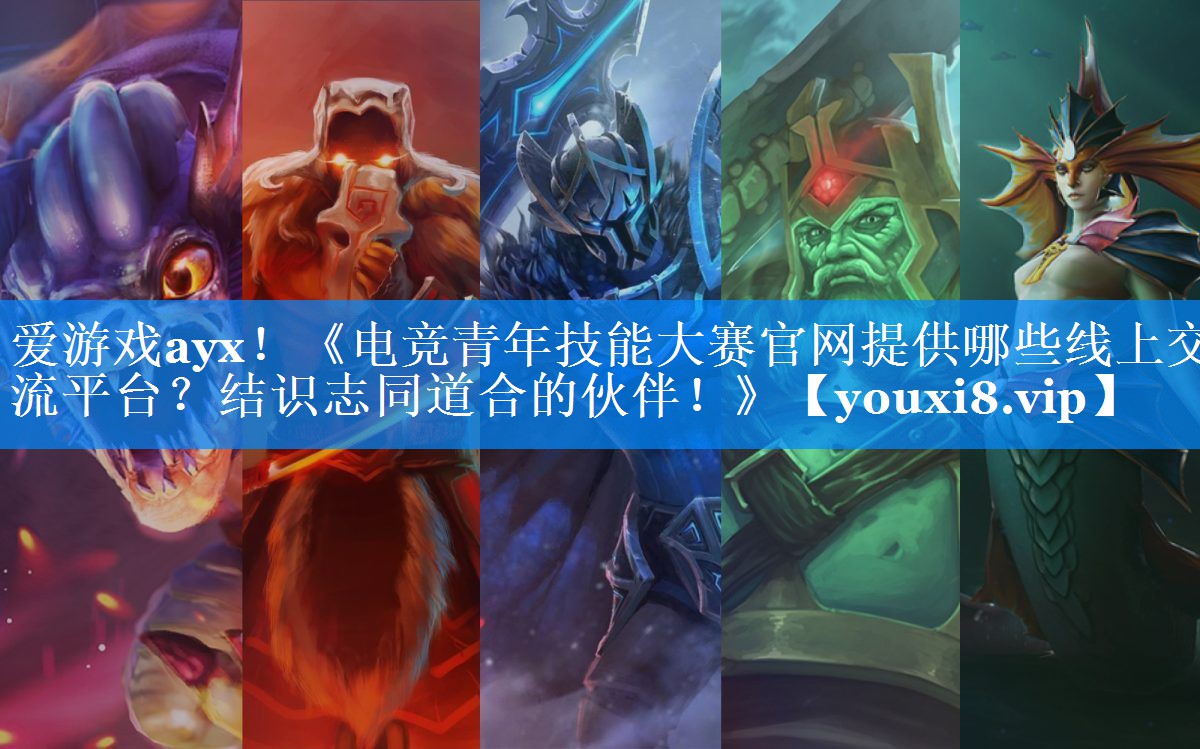 《电竞青年技能大赛官网提供哪些线上交流平台?结识志同道合的伙伴!》 《电竞青年技能大赛官网提供哪些线上交流平台?结识志同道合的伙伴!》
