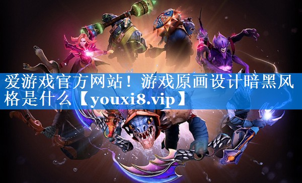 游戏原画设计暗黑风格是什么 游戏原画设计暗黑风格是什么